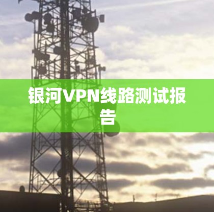 银河VPN线路测试报告 银河VPN线路测试报告