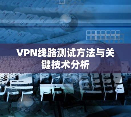 VPN线路测试方法与关键技术分析 VPN线路测试方法与关键技术分析