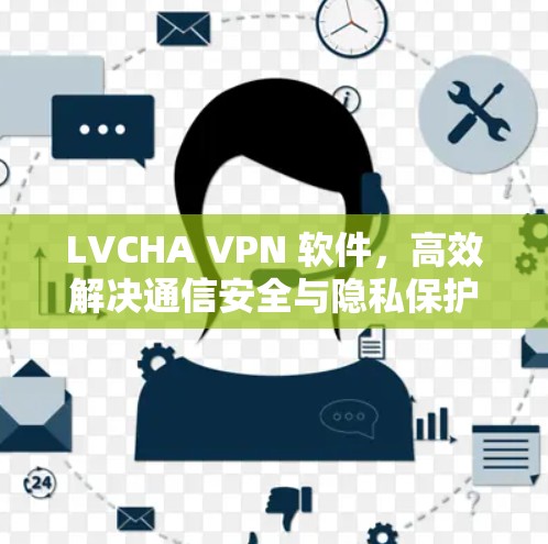 LVCHA VPN 软件,高效解决通信安全与隐私保护问题的解决方案 LVCHA VPN 软件,高效解决通信安全与隐私保护问题的解决方案