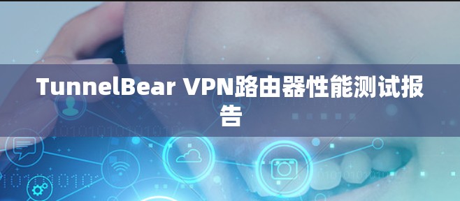 TunnelBear VPN路由器性能测试报告 TunnelBear VPN路由器性能测试报告