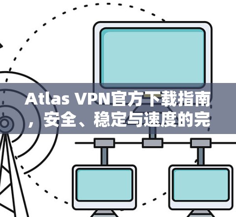Atlas VPN官方下载指南,安全、稳定与速度的完美结合 Atlas VPN官方下载指南,安全、稳定与速度的完美结合