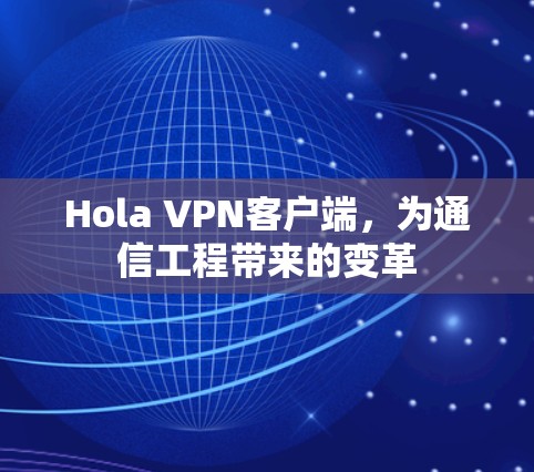 Hola VPN客户端,为通信工程带来的变革 Hola VPN客户端,为通信工程带来的变革