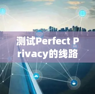测试Perfect Privacy的线路可以从多个维度进行,以确保其有效性和安全性。以下是一个有条理的测试步骤指南 测试Perfect Privacy的线路可以从多个维度进行,以确保其有效性和安全性。以下是一个有条理的测试步骤指南