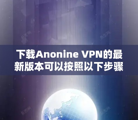 下载Anonine VPN的最新版本可以按照以下步骤进行 下载Anonine VPN的最新版本可以按照以下步骤进行