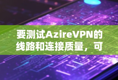 要测试AzireVPN的线路和连接质量,可以按照以下步骤进行 要测试AzireVPN的线路和连接质量,可以按照以下步骤进行