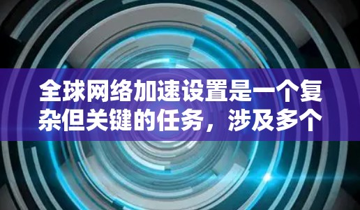 全球网络加速设置是一个复杂但关键的任务，涉及多个方面的考量和实施步骤。以下是对这一过程的详细分析和分步指南
