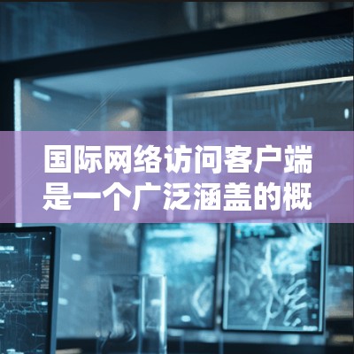 国际网络访问客户端是一个广泛涵盖的概念,主要用于在国际网络环境下连接到服务器并处理数据。以下是对国际网络访问客户端的详细分析 国际网络访问客户端是一个广泛涵盖的概念,主要用于在国际网络环境下连接到服务器并处理数据。以下是对国际网络访问客户端的详细分析