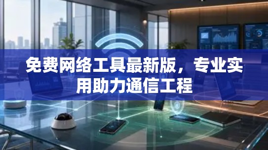 免费网络工具最新版,专业实用助力通信工程 免费网络工具最新版,专业实用助力通信工程