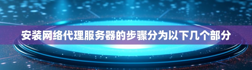 安装网络代理服务器的步骤分为以下几个部分 安装网络代理服务器的步骤分为以下几个部分