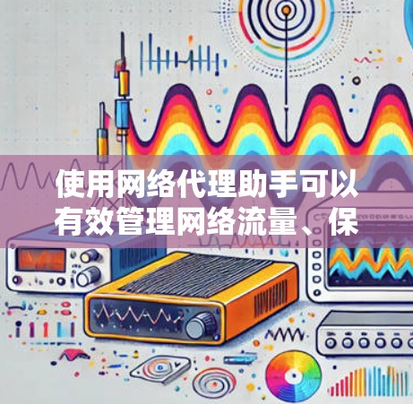 使用网络代理助手可以有效管理网络流量、保护隐私和安全。以下是详细的步骤指南 使用网络代理助手可以有效管理网络流量、保护隐私和安全。以下是详细的步骤指南