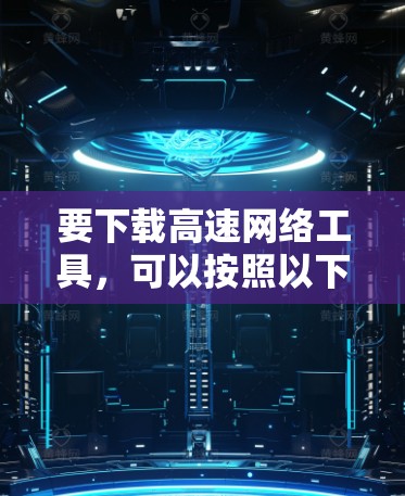 要下载高速网络工具，可以按照以下步骤进行