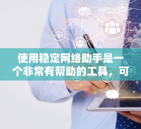 使用稳定网络助手是一个非常有帮助的工具,可以有效地管理和解决网络问题。以下是对使用该助手的总结和建议 使用稳定网络助手是一个非常有帮助的工具,可以有效地管理和解决网络问题。以下是对使用该助手的总结和建议