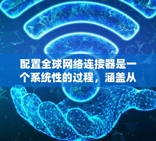 配置全球网络连接器是一个系统性的过程,涵盖从初始登录到高级功能设置的多个步骤。以下是详细的分步说明,帮助您顺利完成配置 配置全球网络连接器是一个系统性的过程,涵盖从初始登录到高级功能设置的多个步骤。以下是详细的分步说明,帮助您顺利完成配置