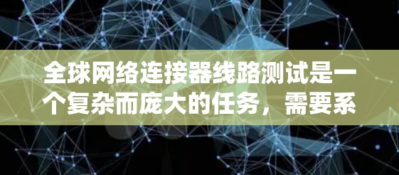 全球网络连接器线路测试是一个复杂而庞大的任务,需要系统地规划和执行。以下是一个详细的步骤指南,帮助您有效地进行测试 全球网络连接器线路测试是一个复杂而庞大的任务,需要系统地规划和执行。以下是一个详细的步骤指南,帮助您有效地进行测试