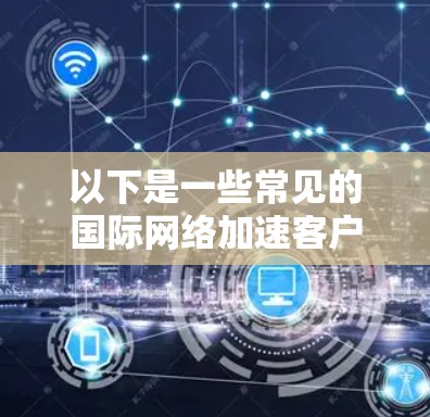 以下是一些常见的国际网络加速客户端和工具，供您参考