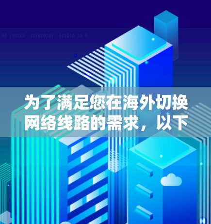 为了满足您在海外切换网络线路的需求,以下是一些可能有用的工具和建议 为了满足您在海外切换网络线路的需求,以下是一些可能有用的工具和建议