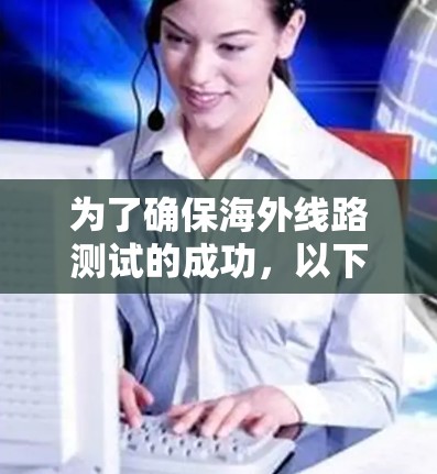 为了确保海外线路测试的成功,以下是一个有条理的步骤指南,结合了上述思考过程,提出了详细的测试方法和工具建议 为了确保海外线路测试的成功,以下是一个有条理的步骤指南,结合了上述思考过程,提出了详细的测试方法和工具建议