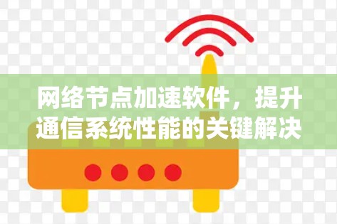 网络节点加速软件,提升通信系统性能的关键解决方案 网络节点加速软件,提升通信系统性能的关键解决方案