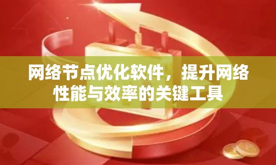 网络节点优化软件,提升网络性能与效率的关键工具 网络节点优化软件,提升网络性能与效率的关键工具