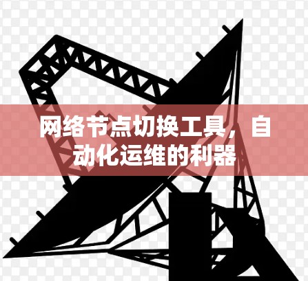 网络节点切换工具,自动化运维的利器 网络节点切换工具,自动化运维的利器