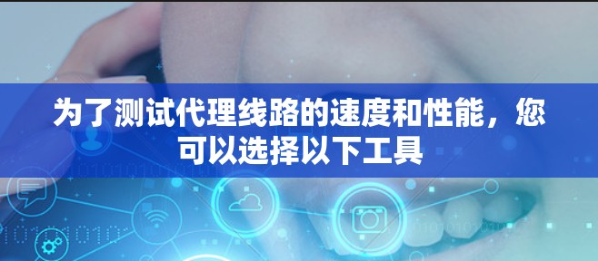 为了测试代理线路的速度和性能,您可以选择以下工具 为了测试代理线路的速度和性能,您可以选择以下工具