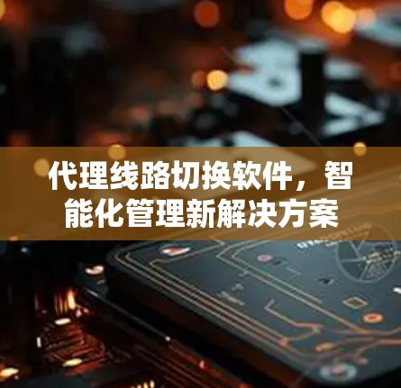 代理线路切换软件,智能化管理新解决方案 代理线路切换软件,智能化管理新解决方案