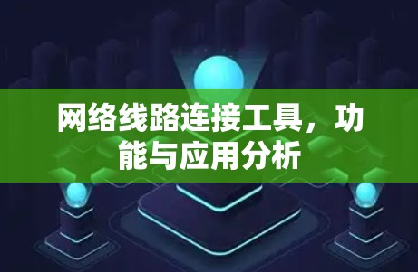 网络线路连接工具,功能与应用分析 网络线路连接工具,功能与应用分析