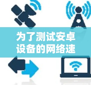 为了测试安卓设备的网络速度,您可以按照以下步骤操作 为了测试安卓设备的网络速度,您可以按照以下步骤操作