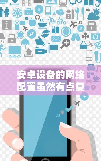 安卓设备的网络配置虽然有点复杂,但可以通过以下步骤轻松完成 安卓设备的网络配置虽然有点复杂,但可以通过以下步骤轻松完成