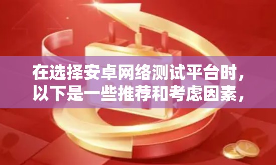 在选择安卓网络测试平台时,以下是一些推荐和考虑因素,帮助你做出明智的选择 在选择安卓网络测试平台时,以下是一些推荐和考虑因素,帮助你做出明智的选择