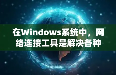 在Windows系统中,网络连接工具是解决各种网络问题的重要资源。以下是对这些工具的分类、用途及其解决方案的总结 在Windows系统中,网络连接工具是解决各种网络问题的重要资源。以下是对这些工具的分类、用途及其解决方案的总结