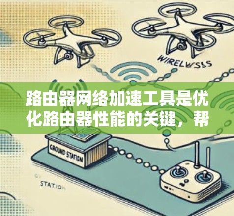 路由器网络加速工具是优化路由器性能的关键，帮助提高数据处理能力和网络效率。根据具体需求和场景，以下是选择路由器网络加速工具的分步指南