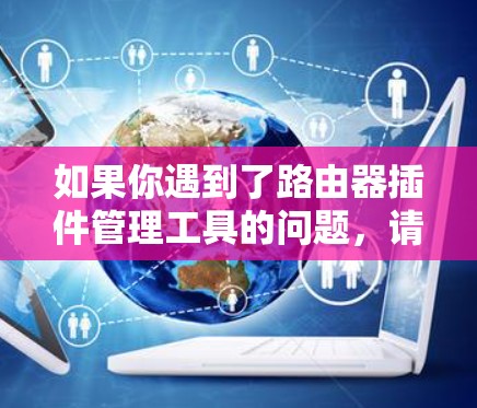 如果你遇到了路由器插件管理工具的问题,请提供更多详细信息,以便我更好地帮助你解决问题。以下是一些可能的解决方法 如果你遇到了路由器插件管理工具的问题,请提供更多详细信息,以便我更好地帮助你解决问题。以下是一些可能的解决方法