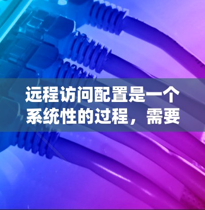 远程访问配置是一个系统性的过程,需要仔细准备和执行以下步骤 远程访问配置是一个系统性的过程,需要仔细准备和执行以下步骤