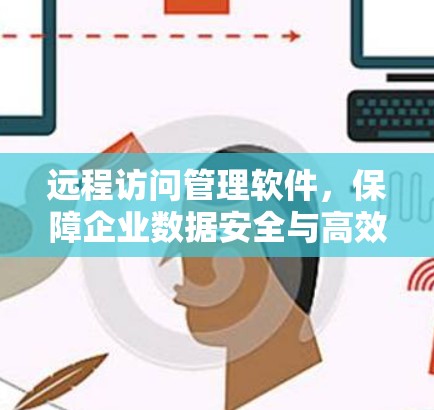 远程访问管理软件,保障企业数据安全与高效运行 远程访问管理软件,保障企业数据安全与高效运行