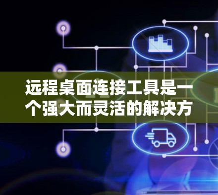 远程桌面连接工具是一个强大而灵活的解决方案，能够帮助用户远程控制和管理计算机。以下是对这些工具的详细分析和选择建议