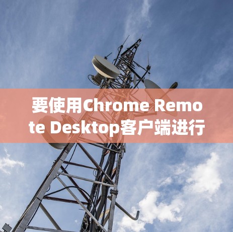 要使用Chrome Remote Desktop客户端进行远程控制,可以按照以下步骤操作 要使用Chrome Remote Desktop客户端进行远程控制,可以按照以下步骤操作