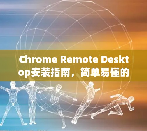Chrome Remote Desktop安装指南,简单易懂的安装步骤 Chrome Remote Desktop安装指南,简单易懂的安装步骤