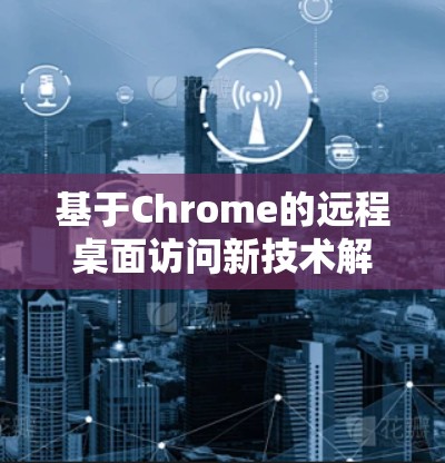基于Chrome的远程桌面访问新技术解析 基于Chrome的远程桌面访问新技术解析
