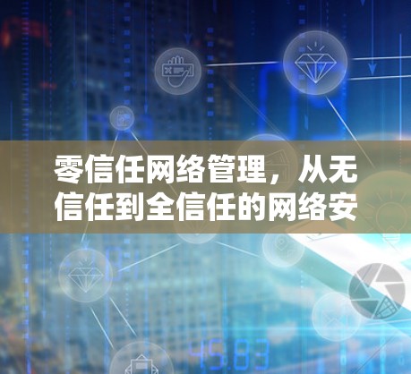 零信任网络管理,从无信任到全信任的网络安全新范式 零信任网络管理,从无信任到全信任的网络安全新范式