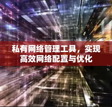 私有网络管理工具,实现高效网络配置与优化 私有网络管理工具,实现高效网络配置与优化