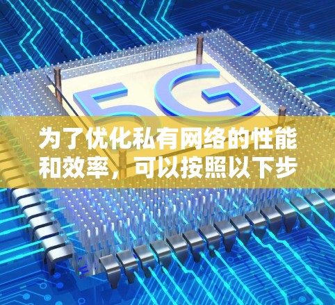 为了优化私有网络的性能和效率,可以按照以下步骤进行具体实施 为了优化私有网络的性能和效率,可以按照以下步骤进行具体实施
