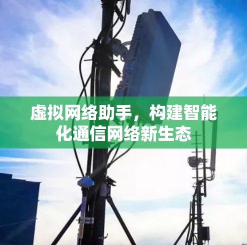 虚拟网络助手,构建智能化通信网络新生态 虚拟网络助手,构建智能化通信网络新生态