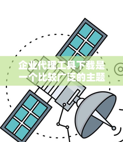 企业代理工具下载是一个比较广泛的主题,具体需要哪种工具取决于你的业务需求和行业。以下是一些常见的企业代理工具类型和一些推荐,希望能对你有所帮助 企业代理工具下载是一个比较广泛的主题,具体需要哪种工具取决于你的业务需求和行业。以下是一些常见的企业代理工具类型和一些推荐,希望能对你有所帮助