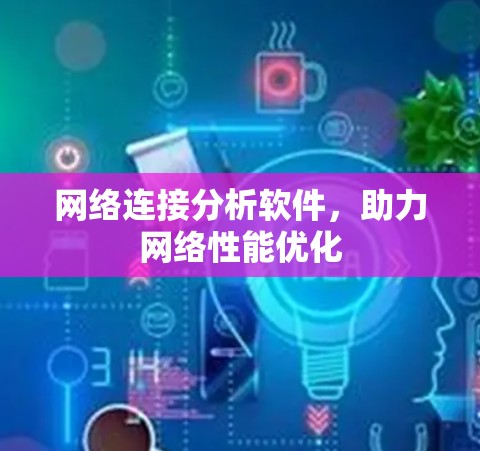 网络连接分析软件,助力网络性能优化 网络连接分析软件,助力网络性能优化