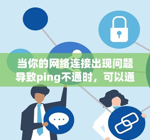 当你的网络连接出现问题导致ping不通时,可以通过以下步骤逐步排查和解决问题 当你的网络连接出现问题导致ping不通时,可以通过以下步骤逐步排查和解决问题