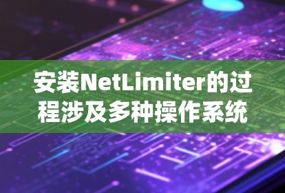 安装NetLimiter的过程涉及多种操作系统的支持，以下是针对不同操作系统的详细安装步骤