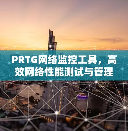 PRTG网络监控工具,高效网络性能测试与管理 PRTG网络监控工具,高效网络性能测试与管理