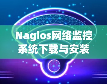 Nagios网络监控系统下载与安装指南 Nagios网络监控系统下载与安装指南
