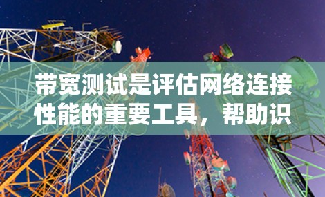 带宽测试是评估网络连接性能的重要工具,帮助识别潜在的问题和优化网络性能。以下是对带宽测试方法的系统化总结 带宽测试是评估网络连接性能的重要工具,帮助识别潜在的问题和优化网络性能。以下是对带宽测试方法的系统化总结